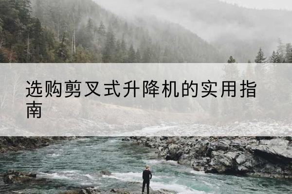 沙雅剪叉式升降机怎么选-选购剪叉式升降机的实用指南