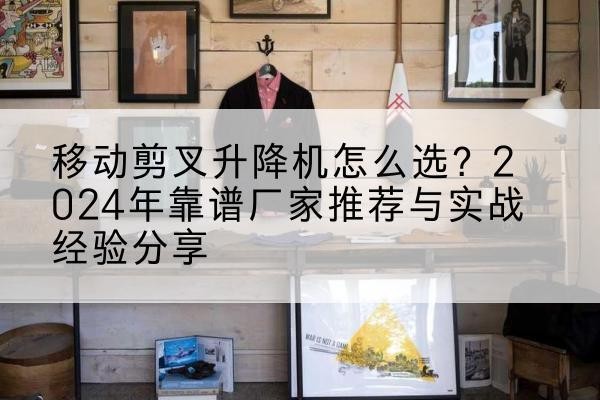 沙雅升降平台厂家推荐-移动剪叉升降机怎么选?2024年靠谱厂家推荐与实战经验分享