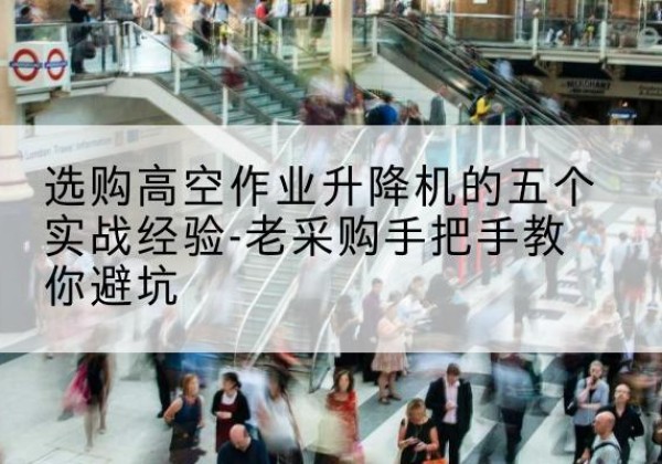 沙雅高空作业升降机厂家-选购高空作业升降机的五个实战经验-老采购手把手教你避坑