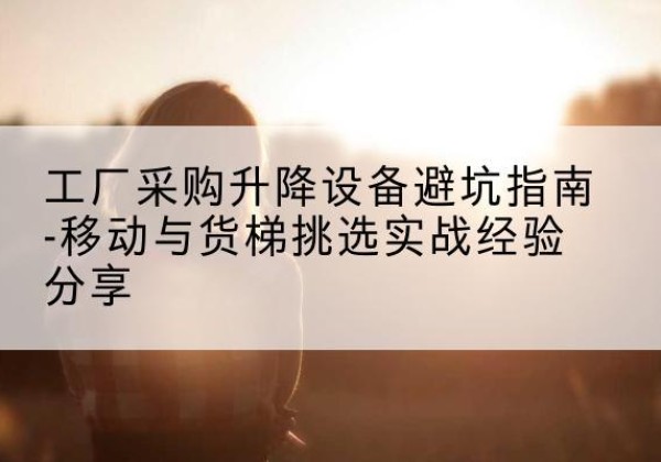 沙雅移动式升降机怎么选-工厂采购升降设备避坑指南-移动与货梯挑选实战经验分享