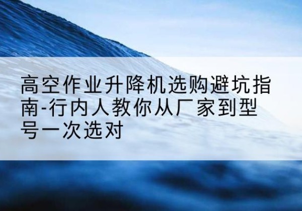 沙雅升降平台厂家-高空作业升降机选购避坑指南-行内人教你从厂家到型号一次选对