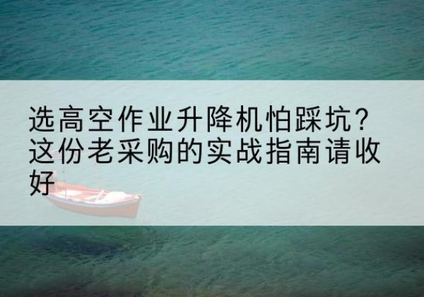 沙雅高空作业升降机厂家推荐-选高空作业升降机怕踩坑？这份老采购的实战指南请收好