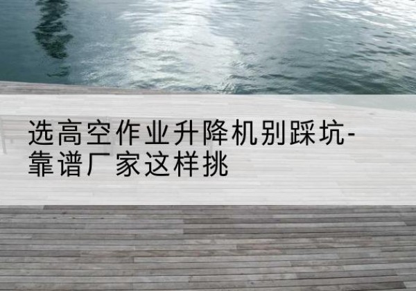 沙雅剪叉式升降机厂家-选高空作业升降机别踩坑-靠谱厂家这样挑