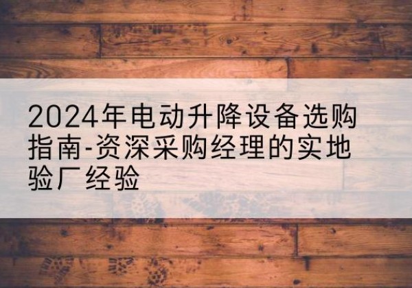 沙雅电动剪叉升降平台厂家-2024年电动升降设备选购指南-资深采购经理的实地验厂经验