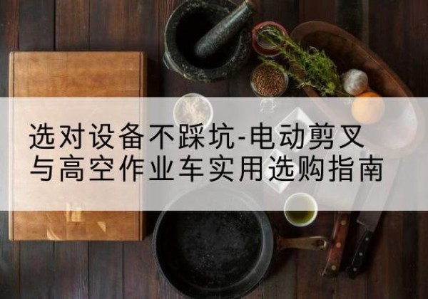 沙雅电动剪叉升降平台怎么选-选对设备不踩坑-电动剪叉与高空作业车实用选购指南