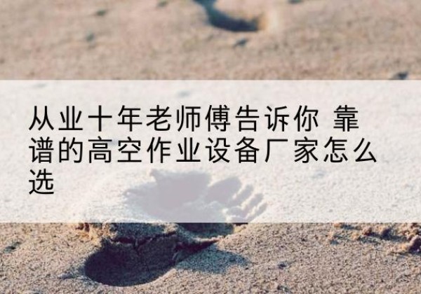 沙雅高空作业升降机厂家推荐-从业十年老师傅告诉你 靠谱的高空作业设备厂家怎么选