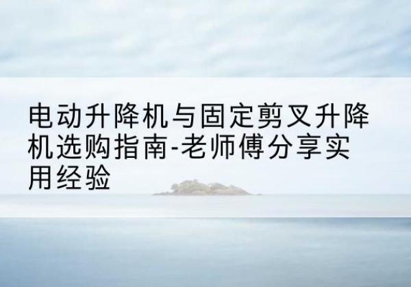 沙雅电动升降机怎么选-电动升降机与固定剪叉升降机选购指南-老师傅分享实用经验