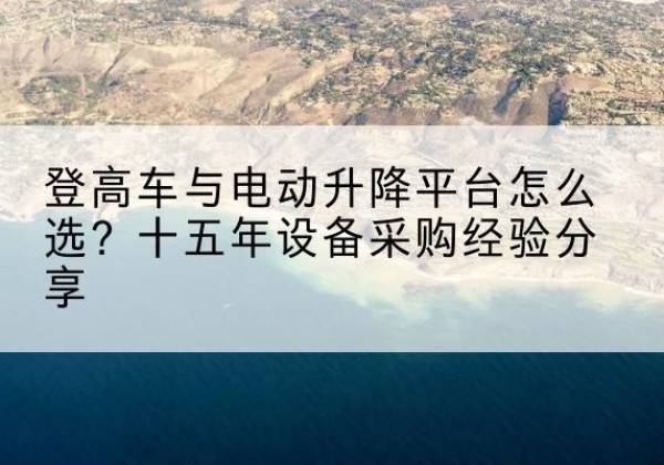 沙雅登高车厂家厂家-登高车与电动升降平台怎么选？十五年设备采购经验分享