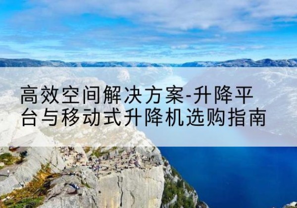 沙雅升降平台厂家-*空间解决方案-升降平台与移动式升降机选购指南