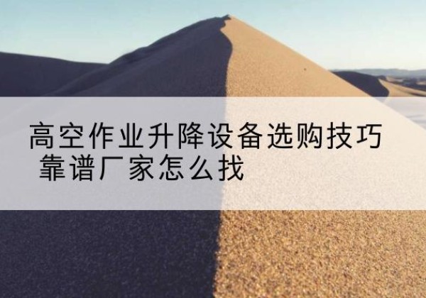 沙雅电动升降平台厂家推荐-高空作业升降设备选购技巧 靠谱厂家怎么找