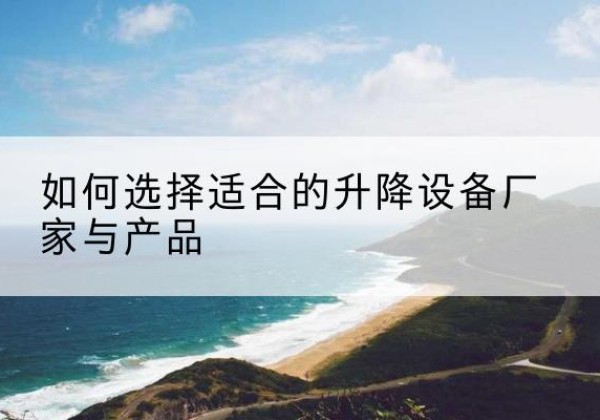 沙雅电动升降平台厂家-如何选择适合的升降设备厂家与产品